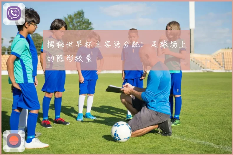 揭秘世界杯主客场分配：足球场上的隐形较量