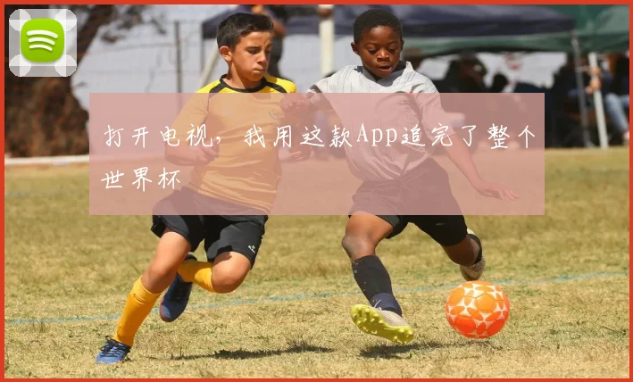 打开电视，我用这款App追完了整个世界杯