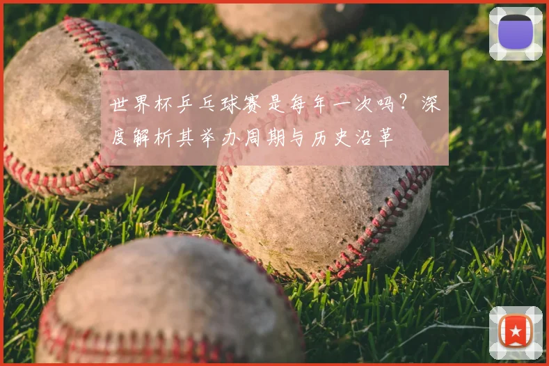 世界杯乒乓球赛是每年一次吗？深度解析其举办周期与历史沿革