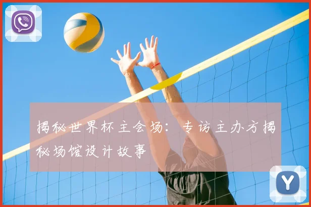 揭秘世界杯主会场：专访主办方揭秘场馆设计故事