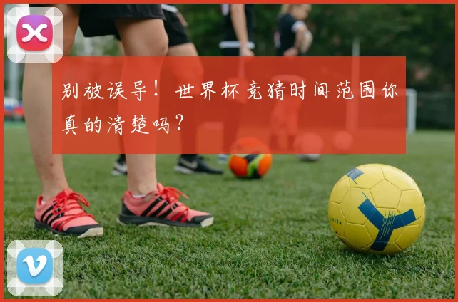 别被误导！世界杯竞猜时间范围你真的清楚吗？