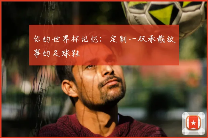 你的世界杯记忆:定制一双承载故事的足球鞋