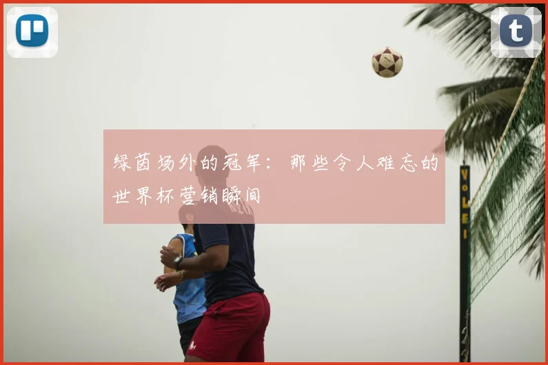 绿茵场外的冠军：那些令人难忘的世界杯营销瞬间