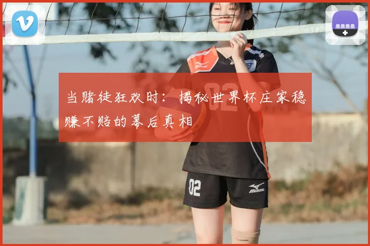 当赌徒狂欢时:揭秘世界杯庄家稳赚不赔的幕后真相