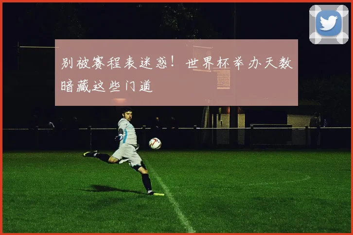 别被赛程表迷惑！世界杯举办天数暗藏这些门道