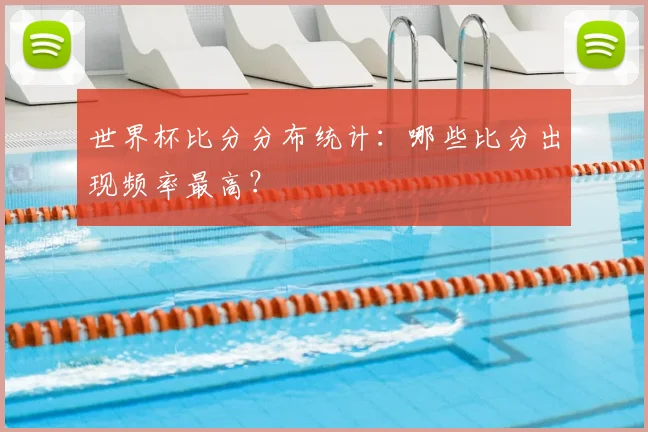 世界杯比分分布统计:哪些比分出现频率最高?