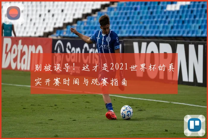 别被误导！这才是2021世界杯的真实开赛时间与观赛指南