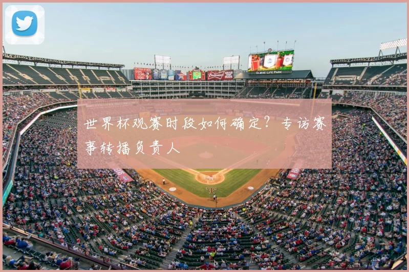 世界杯观赛时段如何确定？专访赛事转播负责人