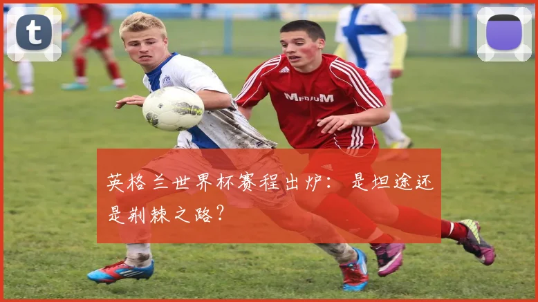 英格兰世界杯赛程出炉：是坦途还是荆棘之路？