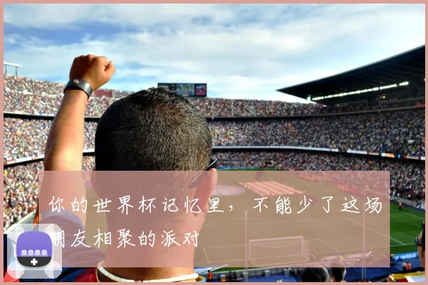 你的世界杯记忆里，不能少了这场朋友相聚的派对