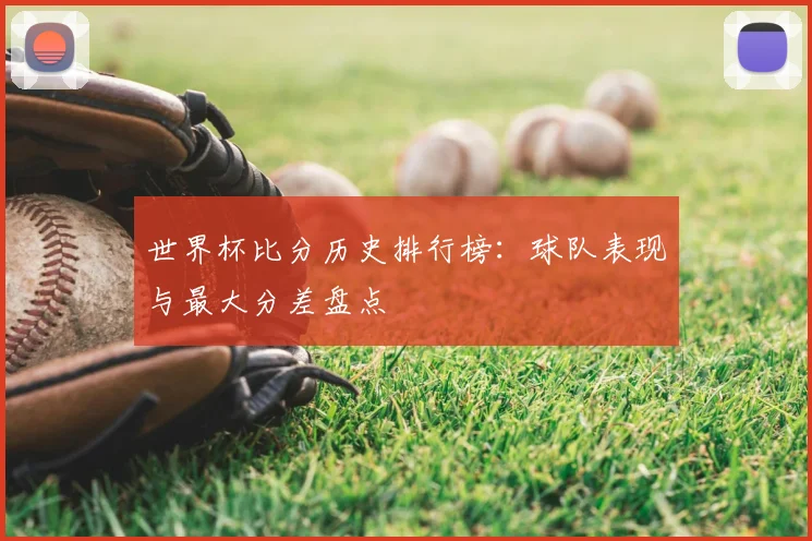 世界杯比分历史排行榜:球队表现与最大分差盘点