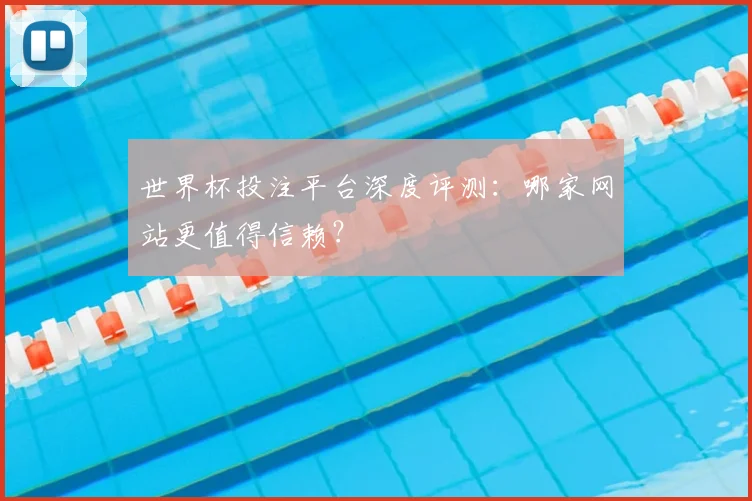 世界杯投注平台深度评测：哪家网站更值得信赖？