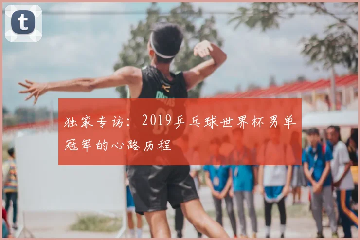 独家专访：2019乒乓球世界杯男单冠军的心路历程