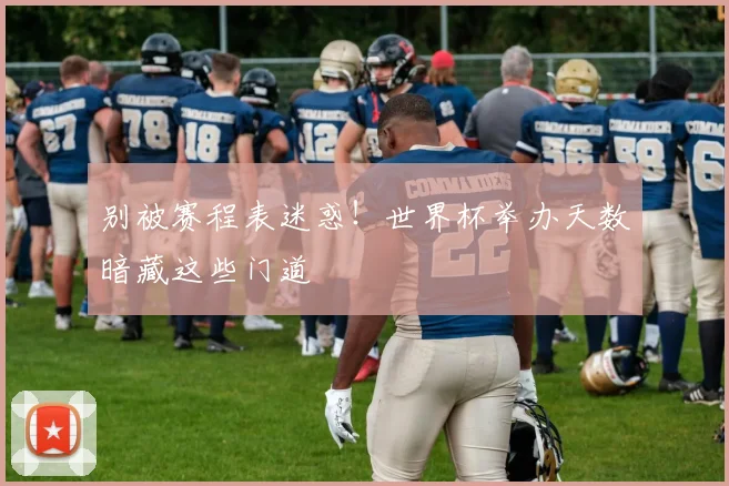 别被赛程表迷惑！世界杯举办天数暗藏这些门道