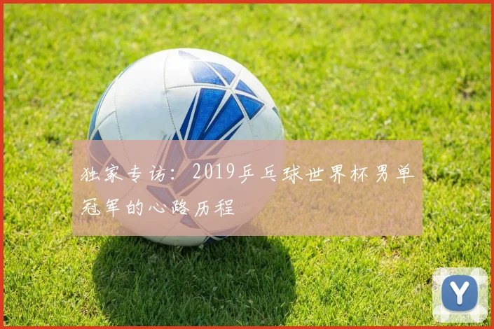 独家专访：2019乒乓球世界杯男单冠军的心路历程