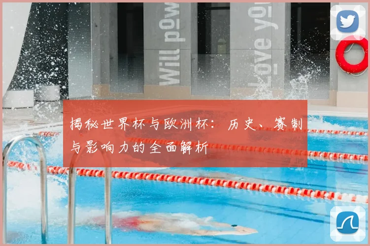 揭秘世界杯与欧洲杯：历史、赛制与影响力的全面解析