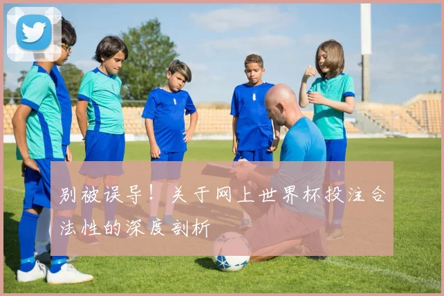 别被误导！关于网上世界杯投注合法性的深度剖析