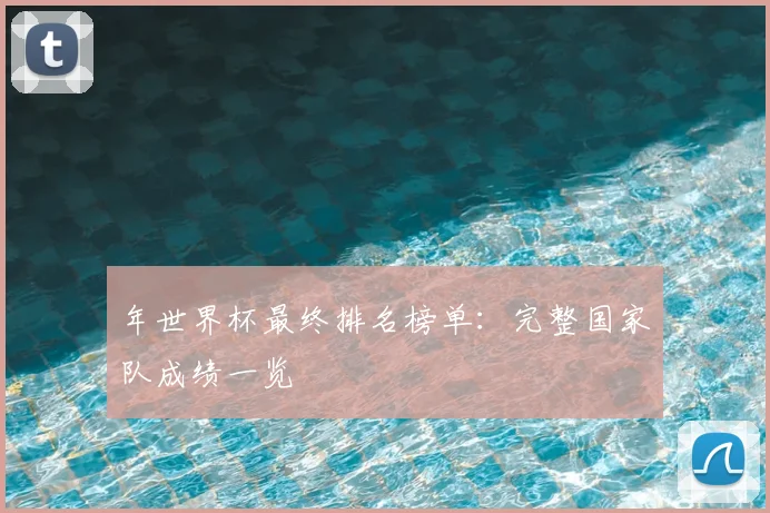 年世界杯最终排名榜单:完整国家队成绩一览