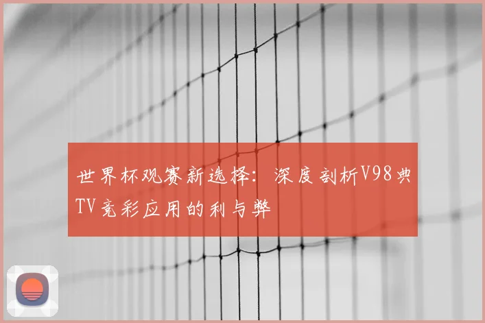 世界杯观赛新选择：深度剖析V98典TV竞彩应用的利与弊