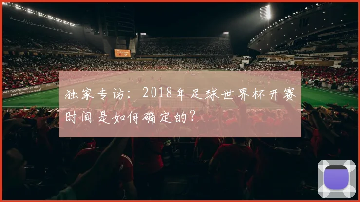独家专访:2018年足球世界杯开赛时间是如何确定的?