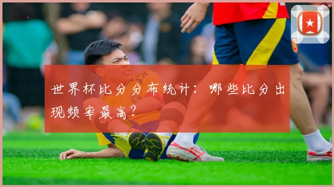 世界杯比分分布统计:哪些比分出现频率最高?