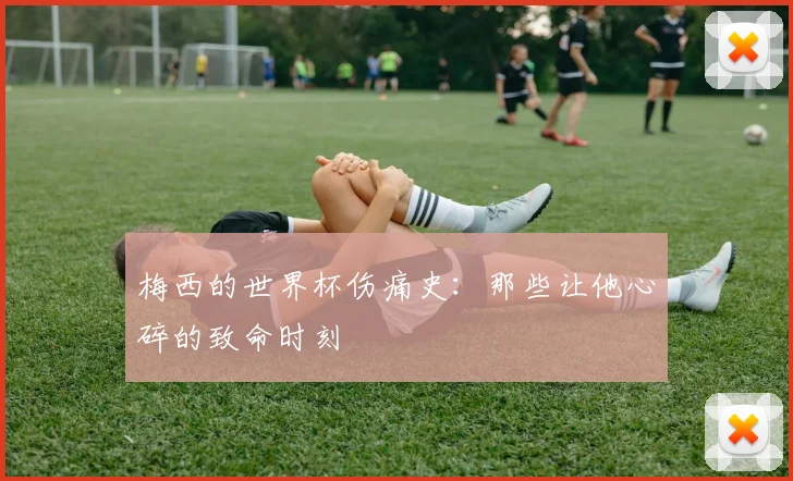 梅西的世界杯伤痛史：那些让他心碎的致命时刻