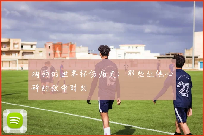 梅西的世界杯伤痛史：那些让他心碎的致命时刻