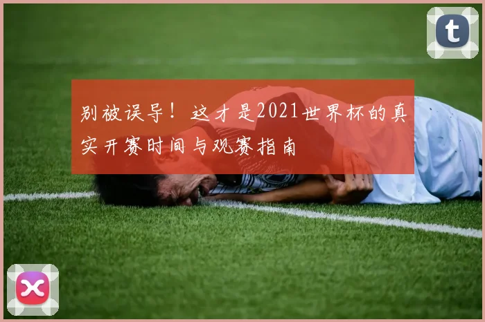 别被误导！这才是2021世界杯的真实开赛时间与观赛指南