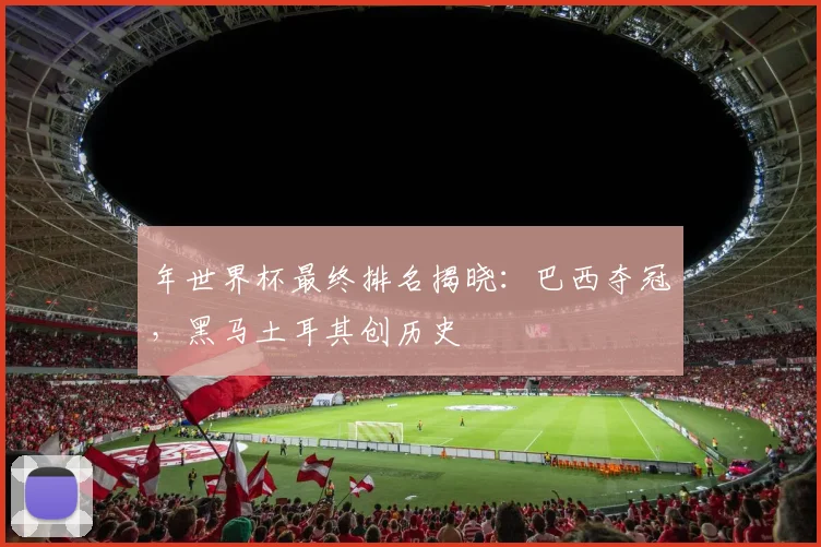 年世界杯最终排名揭晓：巴西夺冠，黑马土耳其创历史