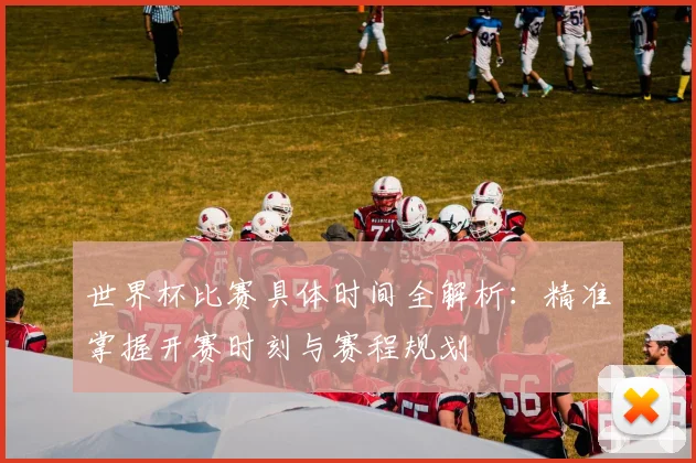 世界杯比赛具体时间全解析：精准掌握开赛时刻与赛程规划