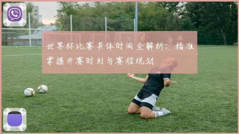 世界杯比赛具体时间全解析：精准掌握开赛时刻与赛程规划