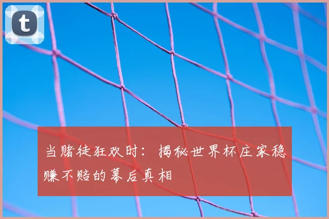 当赌徒狂欢时:揭秘世界杯庄家稳赚不赔的幕后真相