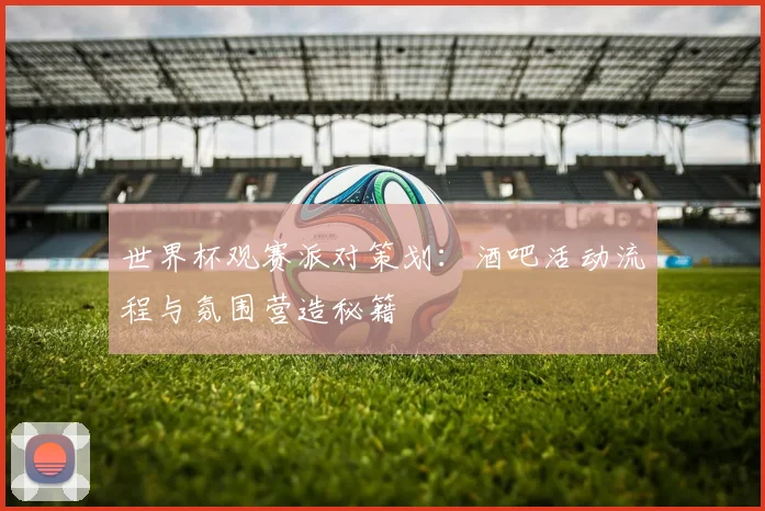 世界杯观赛派对策划：酒吧活动流程与氛围营造秘籍