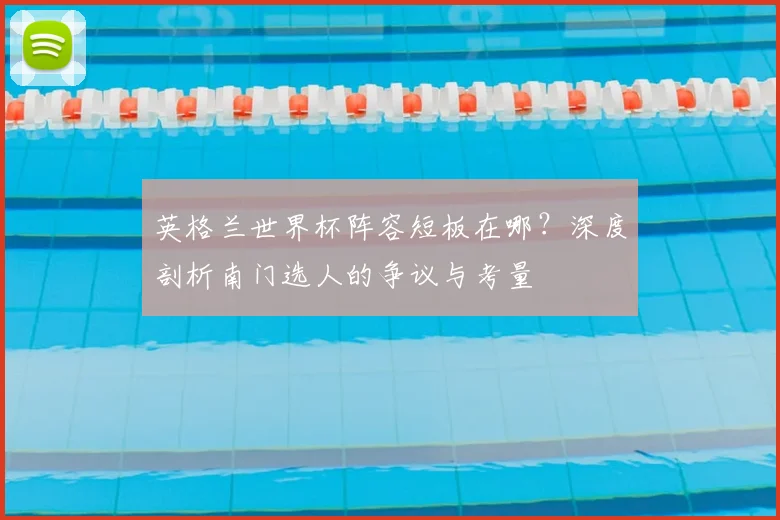 英格兰世界杯阵容短板在哪？深度剖析南门选人的争议与考量