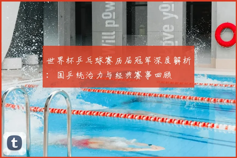 世界杯乒乓球赛历届冠军深度解析:国乒统治力与经典赛事回顾