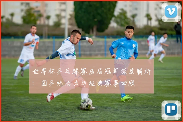 世界杯乒乓球赛历届冠军深度解析：国乒统治力与经典赛事回顾