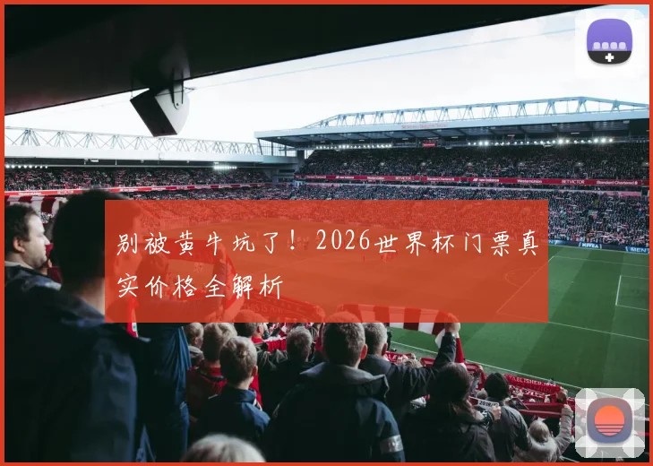 别被黄牛坑了！2026世界杯门票真实价格全解析