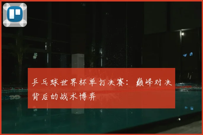 乒乓球世界杯单打决赛:巅峰对决背后的战术博弈