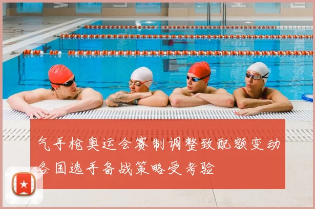 气手枪奥运会赛制调整致配额变动各国选手备战策略受考验