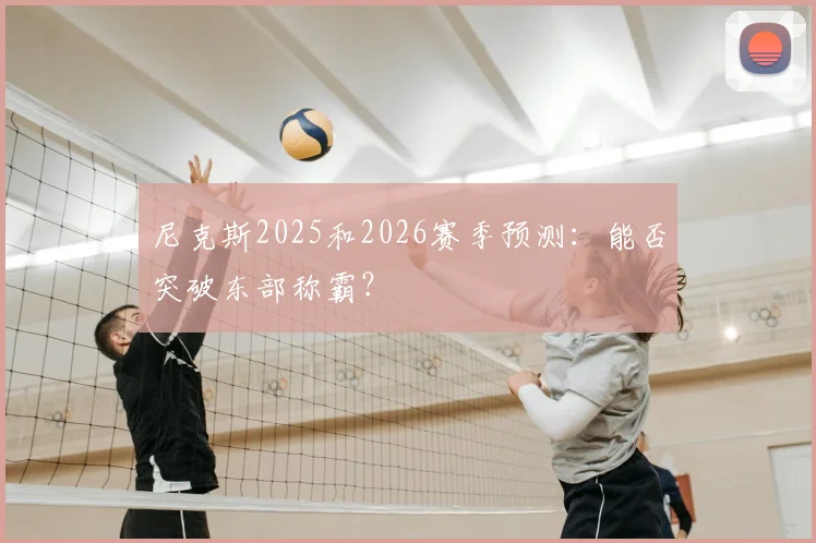 尼克斯2025和2026赛季预测:能否突破东部称霸?