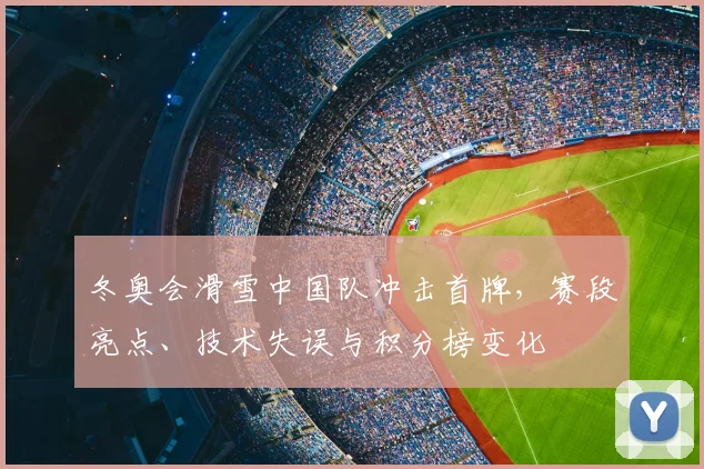 冬奥会滑雪中国队冲击首牌，赛段亮点、技术失误与积分榜变化