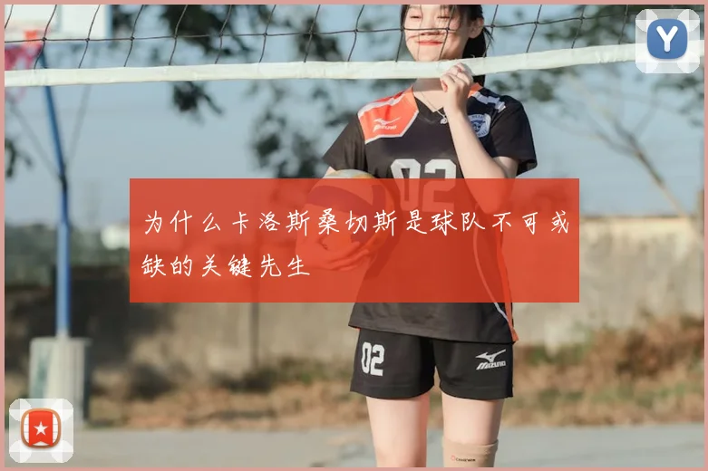 为什么卡洛斯桑切斯是球队不可或缺的关键先生