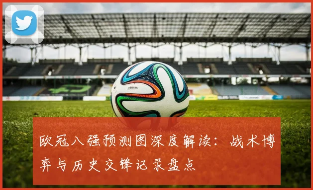 欧冠八强预测图深度解读：战术博弈与历史交锋记录盘点