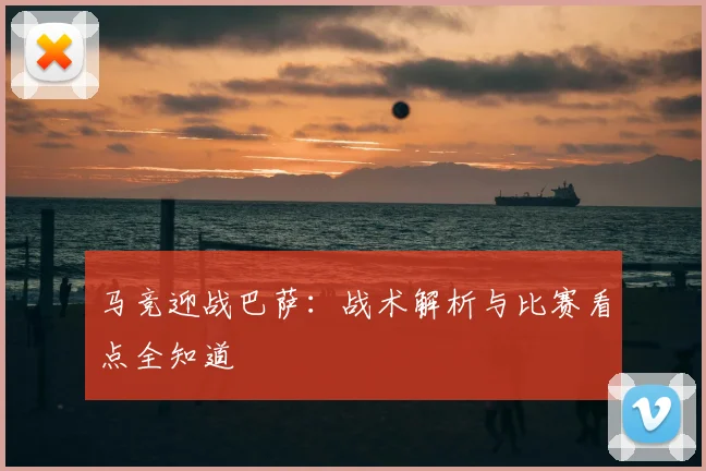 马竞迎战巴萨：战术解析与比赛看点全知道