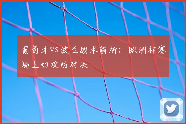 葡萄牙vs波兰战术解析：欧洲杯赛场上的攻防对决