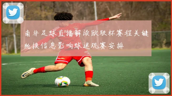 南非足球直播解读欧联杯赛程关键轮换信息影响球迷观赛安排