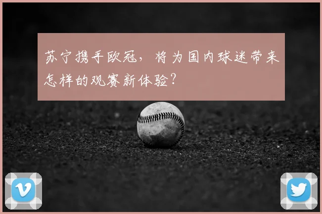 苏宁携手欧冠，将为国内球迷带来怎样的观赛新体验？