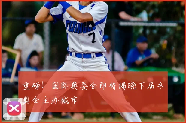 重磅！国际奥委会即将揭晓下届冬奥会主办城市