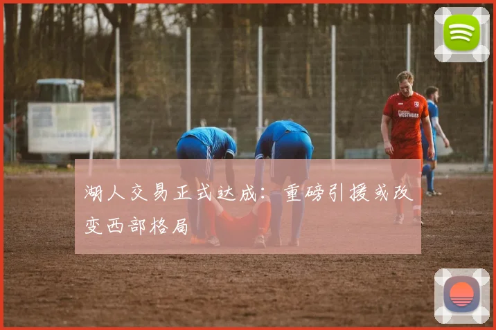 湖人交易正式达成：重磅引援或改变西部格局