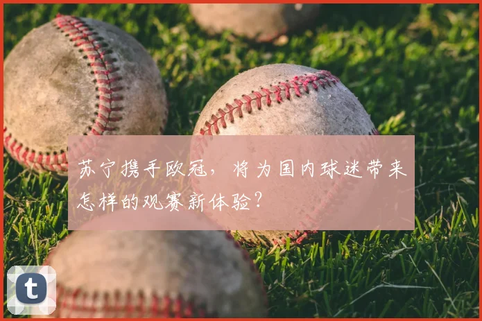 苏宁携手欧冠，将为国内球迷带来怎样的观赛新体验？